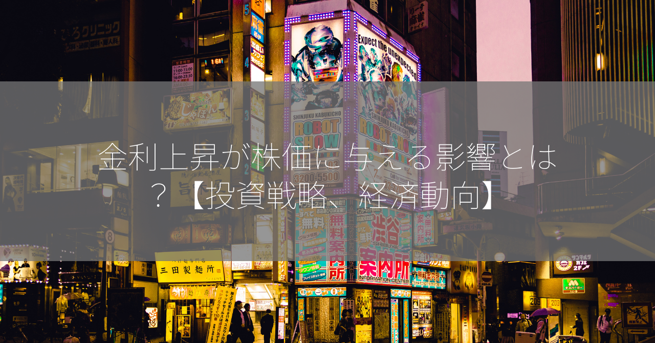 金利上昇が株価に与える影響とは？【投資戦略、経済動向】